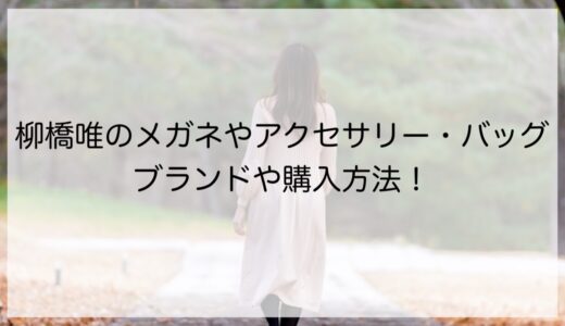 柳橋唯のメガネやアクセサリー・バッグのブランドは？購入方法も！