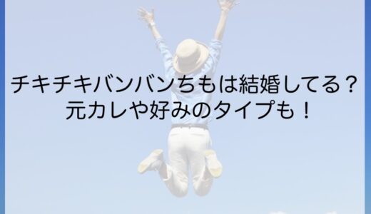 チキチキバンバンちもは結婚してる？元カレや好みのタイプも！