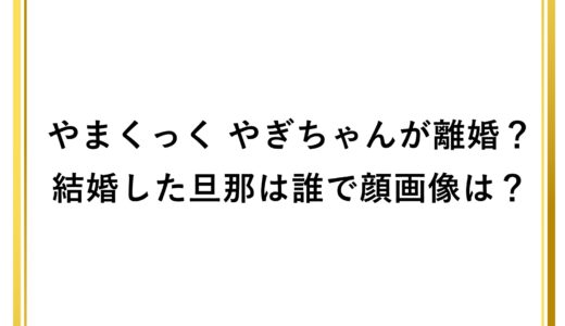 やまくっく やぎちゃんが離婚？結婚した旦那は誰で顔画像は？